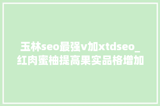 玉林seo最强v加xtdseo_红肉蜜柚提高果实品格增加经济效益的栽培技能 玉林seo最强v加xtdseo_红肉蜜柚提高果实品格增加经济效益的栽培技能 百度SEO