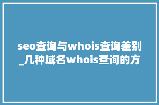seo查询与whois查询差别_几种域名whois查询的方法及平台介绍 seo查询与whois查询差别_几种域名whois查询的方法及平台介绍 SEO关键词