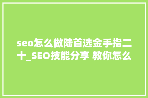 seo怎么做陆首选金手指二十_SEO技能分享 教你怎么做排名核心技能资料 seo怎么做陆首选金手指二十_SEO技能分享 教你怎么做排名核心技能资料 SEO关键词