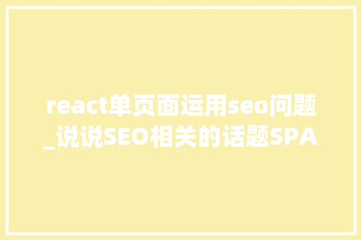 react单页面运用seo问题_说说SEO相关的话题SPA单页面对于SEO的优化的问题以及解决筹划 react单页面运用seo问题_说说SEO相关的话题SPA单页面对于SEO的优化的问题以及解决筹划 网站建设公司