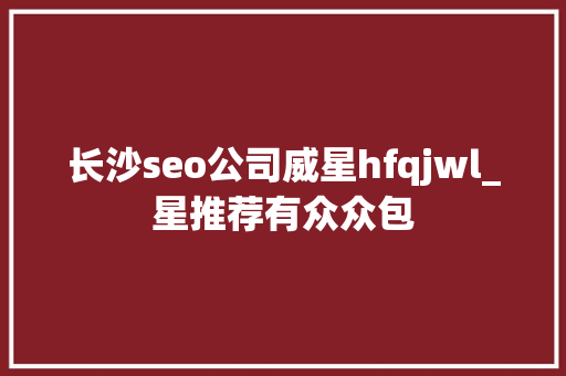 长沙seo公司威星hfqjwl_星推荐有众众包 长沙seo公司威星hfqjwl_星推荐有众众包 SEO关键词