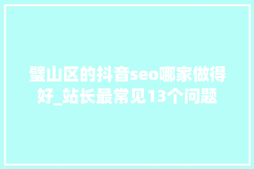 璧山区的抖音seo哪家做得好_站长最常见13个问题 璧山区的抖音seo哪家做得好_站长最常见13个问题 搜狗SEO