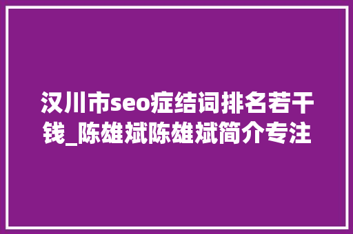 汉川市seo症结词排名若干钱_陈雄斌陈雄斌简介专注零成本拓客引流成交裂变 汉川市seo症结词排名若干钱_陈雄斌陈雄斌简介专注零成本拓客引流成交裂变 神马SEO