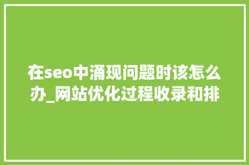 在seo中涌现问题时该怎么办_网站优化过程收录和排名出现问题该怎么办 在seo中涌现问题时该怎么办_网站优化过程收录和排名出现问题该怎么办 搜狗SEO