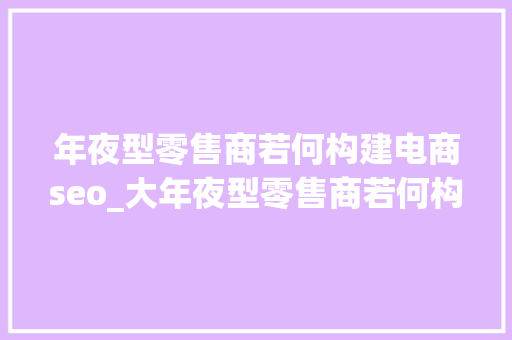 年夜型零售商若何构建电商seo_大年夜型零售商若何构建电子商务SEO策略 年夜型零售商若何构建电商seo_大年夜型零售商若何构建电子商务SEO策略 网站建设公司