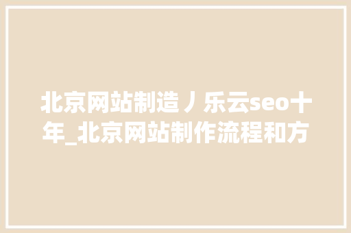 北京网站制造丿乐云seo十年_北京网站制作流程和方法 网站建设公司 北京网站制造丿乐云seo十年_北京网站制作流程和方法 北京网站制造丿乐云seo十年_北京网站制作流程和方法 网站建设公司