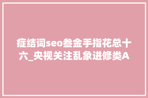 症结词seo叁金手指花总十六_央视关注乱象进修类APP屡次出现涉黄内容 处罚来了 症结词seo叁金手指花总十六_央视关注乱象进修类APP屡次出现涉黄内容 处罚来了 百度SEO