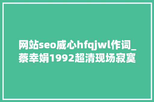 网站seo威心hfqjwl作词_蔡幸娟1992超清现场寂寞难以忍耐林秋离作词 熊美玲谱曲 网站seo威心hfqjwl作词_蔡幸娟1992超清现场寂寞难以忍耐林秋离作词 熊美玲谱曲 神马SEO