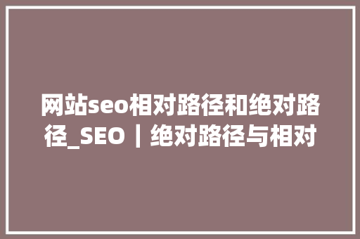 网站seo相对路径和绝对路径_SEO｜绝对路径与相对路径 网站seo相对路径和绝对路径_SEO｜绝对路径与相对路径 网站建设公司
