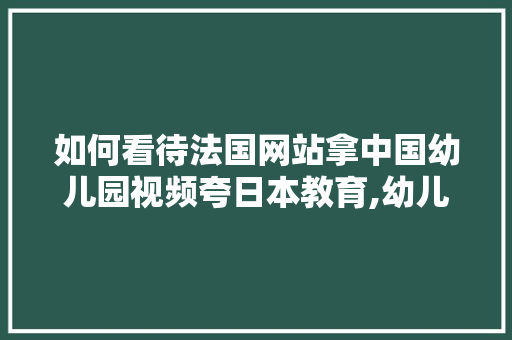 如何看待法国网站拿中国幼儿园视频夸日本教育,幼儿园为什么要网站制作呢。 如何看待法国网站拿中国幼儿园视频夸日本教育,幼儿园为什么要网站制作呢。 神马SEO