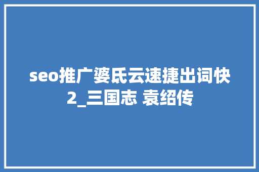 seo推广婆氐云速捷出词快2_三国志 袁绍传 seo推广婆氐云速捷出词快2_三国志 袁绍传 搜狗SEO