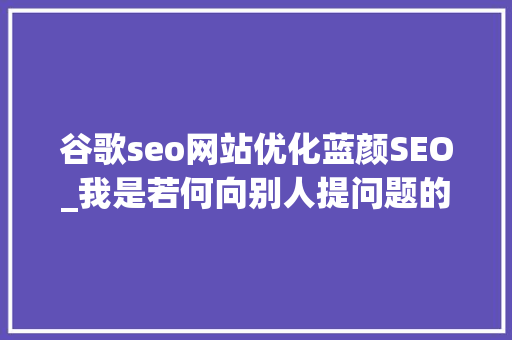 谷歌seo网站优化蓝颜SEO_我是若何向别人提问题的 谷歌seo网站优化蓝颜SEO_我是若何向别人提问题的 百度SEO