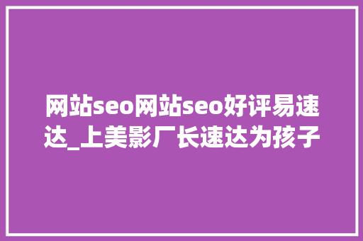 网站seo网站seo好评易速达_上美影厂长速达为孩子的创作要有根有美有为有魂 网站seo网站seo好评易速达_上美影厂长速达为孩子的创作要有根有美有为有魂 搜狗SEO