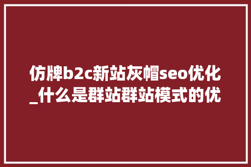 仿牌b2c新站灰帽seo优化_什么是群站群站模式的优点和缺点 仿牌b2c新站灰帽seo优化_什么是群站群站模式的优点和缺点 百度SEO