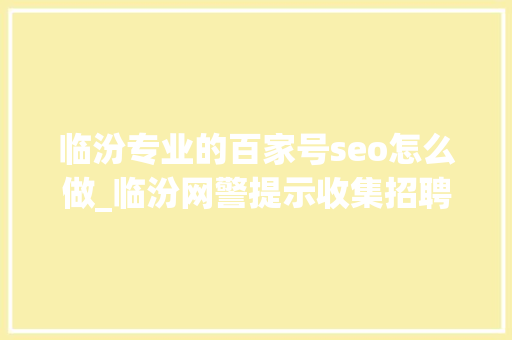 临汾专业的百家号seo怎么做_临汾网警提示收集招聘水多深求职者要记住这几招 临汾专业的百家号seo怎么做_临汾网警提示收集招聘水多深求职者要记住这几招 神马SEO