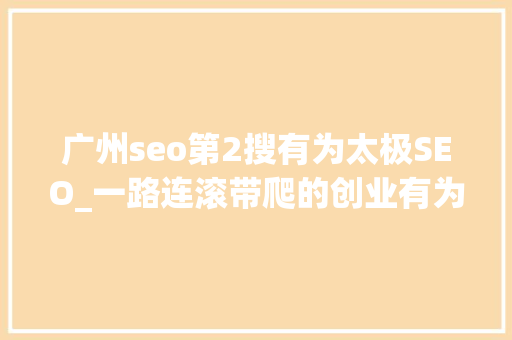 广州seo第2搜有为太极SEO_一路连滚带爬的创业有为只想说这些故事给新人 广州seo第2搜有为太极SEO_一路连滚带爬的创业有为只想说这些故事给新人 神马SEO