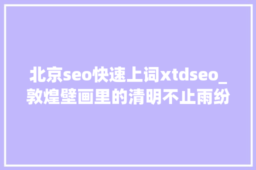 北京seo快速上词xtdseo_敦煌壁画里的清明不止雨纷纷 北京seo快速上词xtdseo_敦煌壁画里的清明不止雨纷纷 必应SEO
