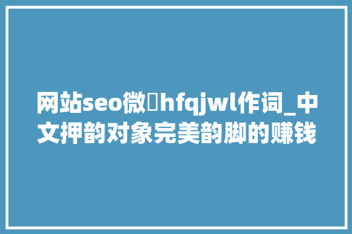 网站seo微訫hfqjwl作词_中文押韵对象完美韵脚的赚钱套路 网站seo微訫hfqjwl作词_中文押韵对象完美韵脚的赚钱套路 神马SEO