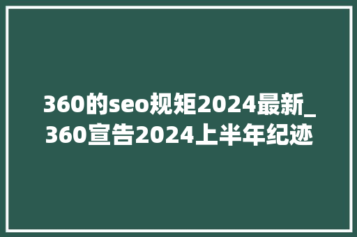 360的seo规矩2024最新_360宣告2024上半年纪迹预告AI营业逆势增长大年夜会员首月获10万付费用户 360的seo规矩2024最新_360宣告2024上半年纪迹预告AI营业逆势增长大年夜会员首月获10万付费用户 必应SEO
