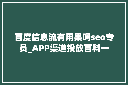 百度信息流有用果吗seo专员_APP渠道投放百科一 百度信息流有用果吗seo专员_APP渠道投放百科一 神马SEO