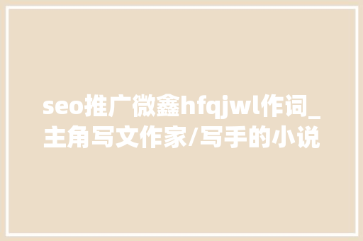seo推广微鑫hfqjwl作词_主角写文作家/写手的小说 seo推广微鑫hfqjwl作词_主角写文作家/写手的小说 网站建设公司