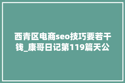 西青区电商seo技巧要若干钱_康哥日记第119篇天公不作美今日晨跑就此作罢 西青区电商seo技巧要若干钱_康哥日记第119篇天公不作美今日晨跑就此作罢 网站建设公司