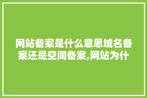 网站备案是什么意思域名备案还是空间备案,网站为什么要备案登记。 网站备案是什么意思域名备案还是空间备案,网站为什么要备案登记。 百度SEO