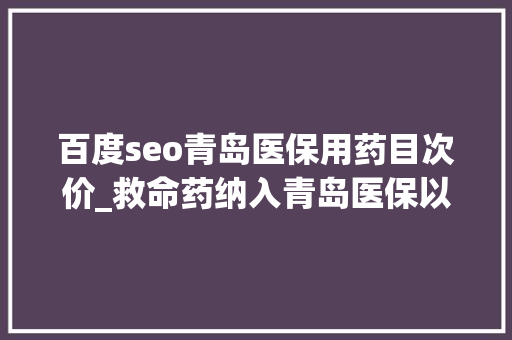 百度seo青岛医保用药目次价_救命药纳入青岛医保以前四万八现在一千五还有一个重要提醒