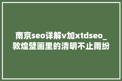 南京seo详解v加xtdseo_敦煌壁画里的清明不止雨纷纷 南京seo详解v加xtdseo_敦煌壁画里的清明不止雨纷纷 必应SEO