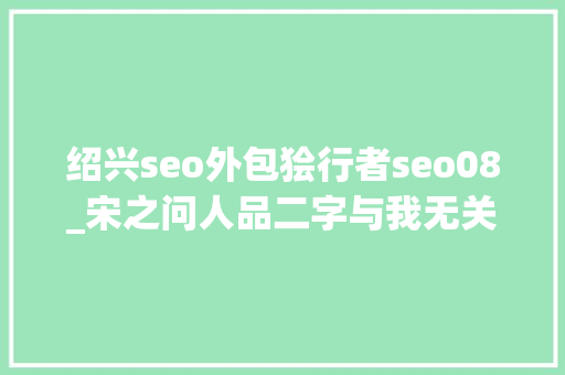 绍兴seo外包狯行者seo08_宋之问人品二字与我无关因为我没有人品 绍兴seo外包狯行者seo08_宋之问人品二字与我无关因为我没有人品 神马SEO