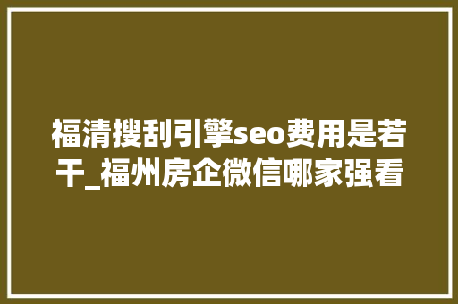 福清搜刮引擎seo费用是若干_福州房企微信哪家强看看7月16日7月22日周榜 福清搜刮引擎seo费用是若干_福州房企微信哪家强看看7月16日7月22日周榜 搜狗SEO