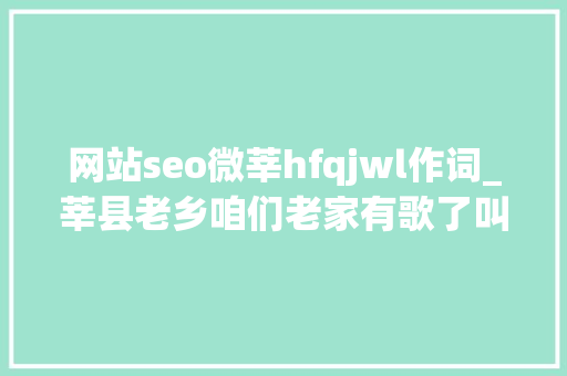 网站seo微莘hfqjwl作词_莘县老乡咱们老家有歌了叫北上广莘大年夜家一路听听 网站seo微莘hfqjwl作词_莘县老乡咱们老家有歌了叫北上广莘大年夜家一路听听 神马SEO