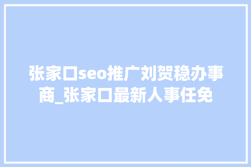 张家口seo推广刘贺稳办事商_张家口最新人事任免 张家口seo推广刘贺稳办事商_张家口最新人事任免 网站建设公司
