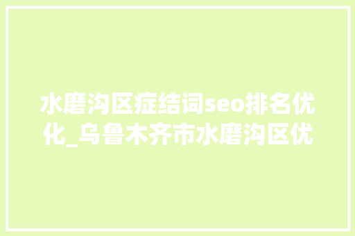 水磨沟区症结词seo排名优化_乌鲁木齐市水磨沟区优化营商情形 掩护企业合法权益 水磨沟区症结词seo排名优化_乌鲁木齐市水磨沟区优化营商情形 掩护企业合法权益 神马SEO