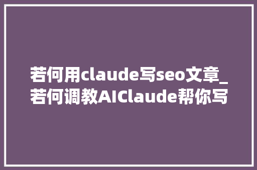 若何用claude写seo文章_若何调教AIClaude帮你写文章 若何用claude写seo文章_若何调教AIClaude帮你写文章 百度SEO