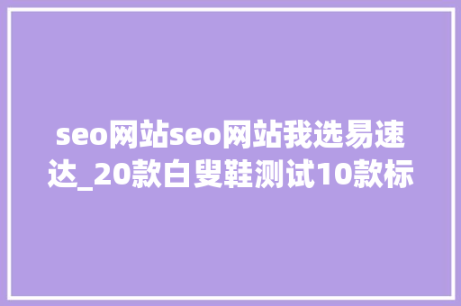 seo网站seo网站我选易速达_20款白叟鞋测试10款标示有问题 seo网站seo网站我选易速达_20款白叟鞋测试10款标示有问题 SEO关键词
