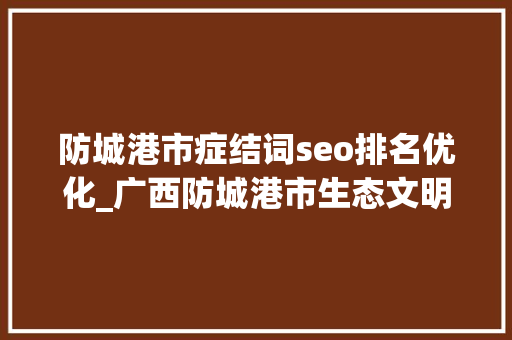 防城港市症结词seo排名优化_广西防城港市生态文明培植工作成效显著引贵客