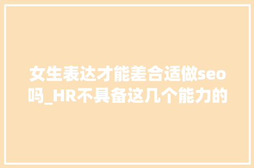 女生表达才能差合适做seo吗_HR不具备这几个能力的SEOer不要 女生表达才能差合适做seo吗_HR不具备这几个能力的SEOer不要 SEO关键词