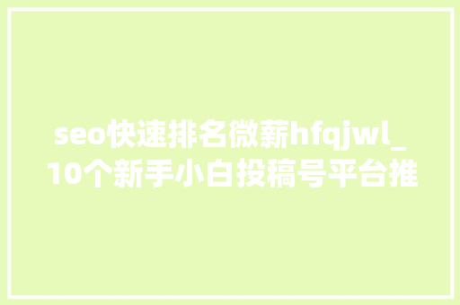 seo快速排名微薪hfqjwl_10个新手小白投稿号平台推荐0粉丝即可变现 seo快速排名微薪hfqjwl_10个新手小白投稿号平台推荐0粉丝即可变现 必应SEO
