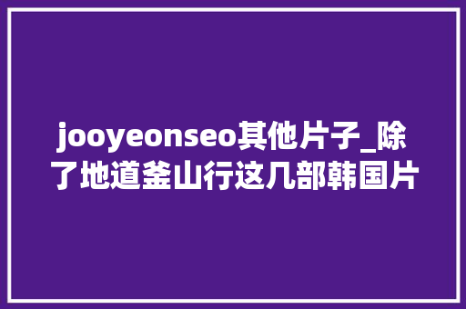 jooyeonseo其他片子_除了地道釜山行这几部韩国片子也不容错过 jooyeonseo其他片子_除了地道釜山行这几部韩国片子也不容错过 神马SEO