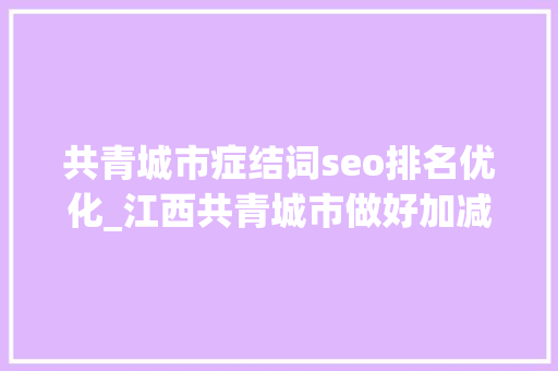 共青城市症结词seo排名优化_江西共青城市做好加减法优化营商软情形 共青城市症结词seo排名优化_江西共青城市做好加减法优化营商软情形 必应SEO