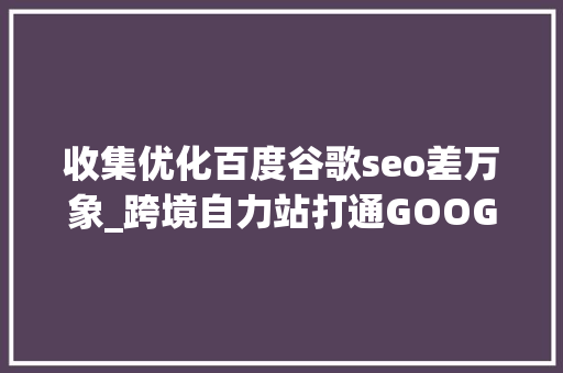 收集优化百度谷歌seo差万象_跨境自力站打通GOOGLE谷歌搜索引擎SEO优化引爆流量 收集优化百度谷歌seo差万象_跨境自力站打通GOOGLE谷歌搜索引擎SEO优化引爆流量 搜狗SEO