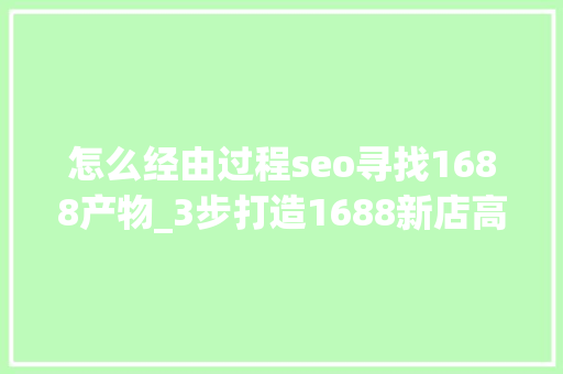 怎么经由过程seo寻找1688产物_3步打造1688新店高流量自然搜索权重秘籍 怎么经由过程seo寻找1688产物_3步打造1688新店高流量自然搜索权重秘籍 百度SEO