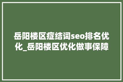 岳阳楼区症结词seo排名优化_岳阳楼区优化做事保障 全力护航高考 岳阳楼区症结词seo排名优化_岳阳楼区优化做事保障 全力护航高考 百度SEO