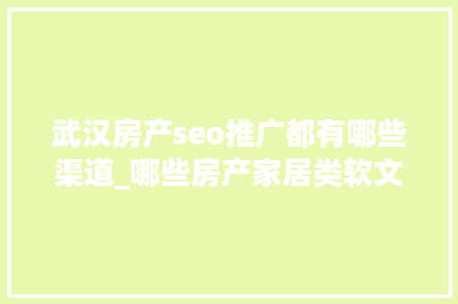 武汉房产seo推广都有哪些渠道_哪些房产家居类软文宣告渠道比较理想家居软文营销推广筹划 武汉房产seo推广都有哪些渠道_哪些房产家居类软文宣告渠道比较理想家居软文营销推广筹划 搜狗SEO