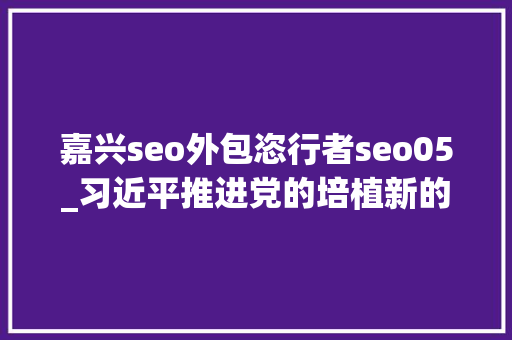 嘉兴seo外包恣行者seo05_习近平推进党的培植新的伟大工程要一以贯之 嘉兴seo外包恣行者seo05_习近平推进党的培植新的伟大工程要一以贯之 SEO关键词