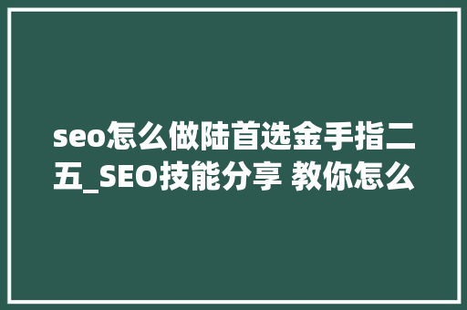 seo怎么做陆首选金手指二五_SEO技能分享 教你怎么做排名核心技能资料 seo怎么做陆首选金手指二五_SEO技能分享 教你怎么做排名核心技能资料 SEO关键词
