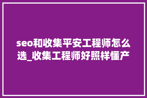 seo和收集平安工程师怎么选_收集工程师好照样懂产品懂运营的收集工程师好呢 百度SEO seo和收集平安工程师怎么选_收集工程师好照样懂产品懂运营的收集工程师好呢 seo和收集平安工程师怎么选_收集工程师好照样懂产品懂运营的收集工程师好呢 百度SEO