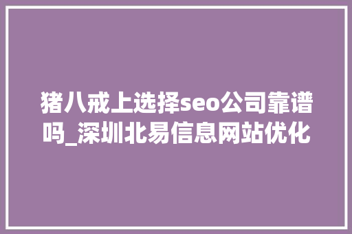 猪八戒上选择seo公司靠谱吗_深圳北易信息网站优化找外包公司做靠谱吗 猪八戒上选择seo公司靠谱吗_深圳北易信息网站优化找外包公司做靠谱吗 网站建设公司