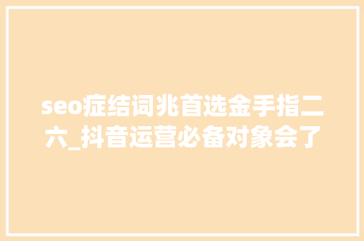seo症结词兆首选金手指二六_抖音运营必备对象会了你就赚到 seo症结词兆首选金手指二六_抖音运营必备对象会了你就赚到 SEO关键词